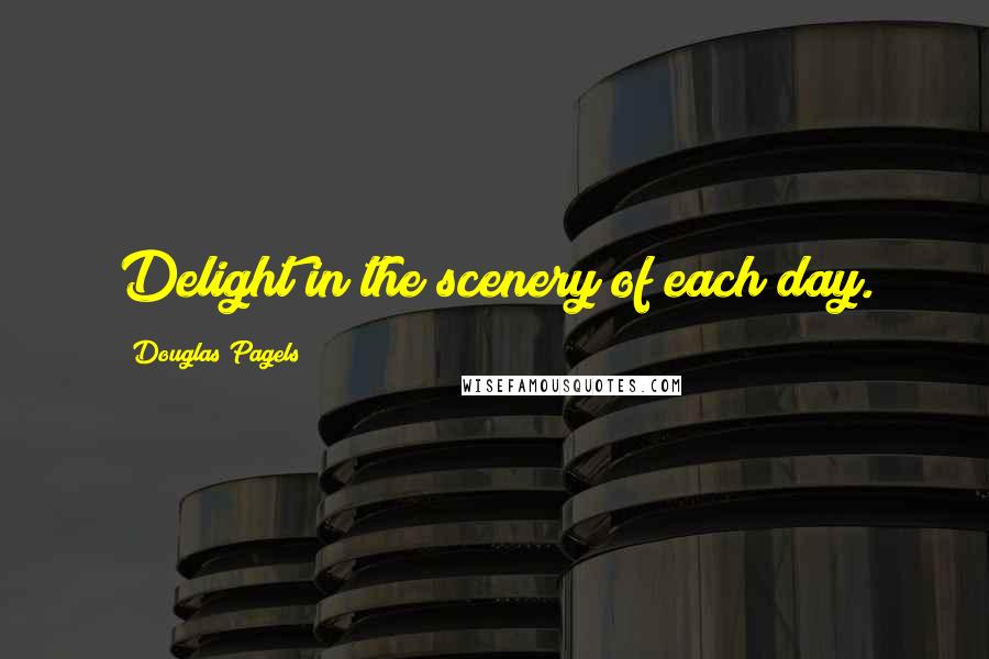 Douglas Pagels Quotes: Delight in the scenery of each day.
