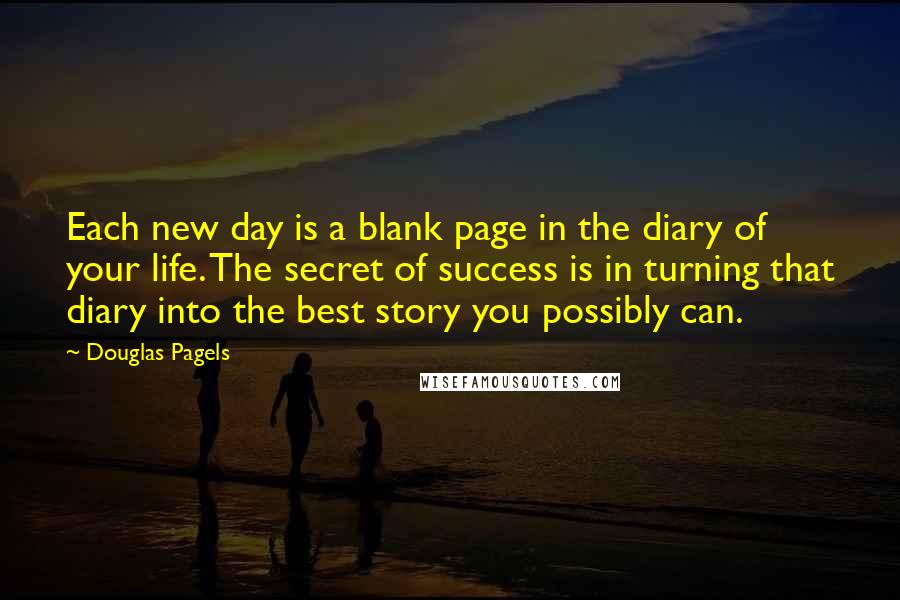 Douglas Pagels Quotes: Each new day is a blank page in the diary of your life. The secret of success is in turning that diary into the best story you possibly can.