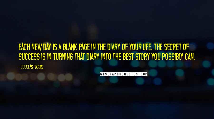 Douglas Pagels Quotes: Each new day is a blank page in the diary of your life. The secret of success is in turning that diary into the best story you possibly can.