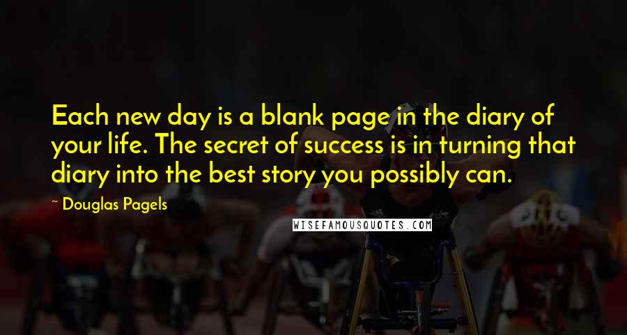 Douglas Pagels Quotes: Each new day is a blank page in the diary of your life. The secret of success is in turning that diary into the best story you possibly can.