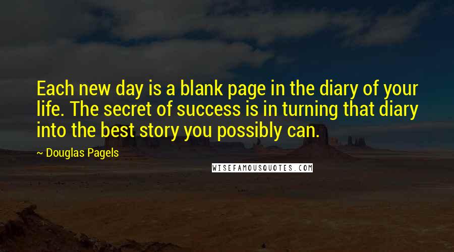 Douglas Pagels Quotes: Each new day is a blank page in the diary of your life. The secret of success is in turning that diary into the best story you possibly can.