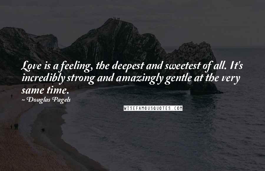 Douglas Pagels Quotes: Love is a feeling, the deepest and sweetest of all. It's incredibly strong and amazingly gentle at the very same time.