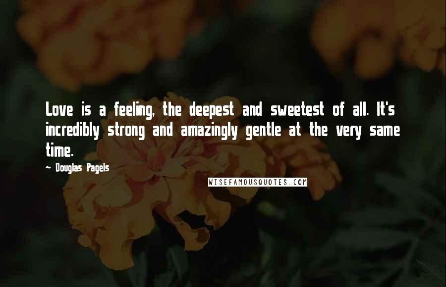 Douglas Pagels Quotes: Love is a feeling, the deepest and sweetest of all. It's incredibly strong and amazingly gentle at the very same time.
