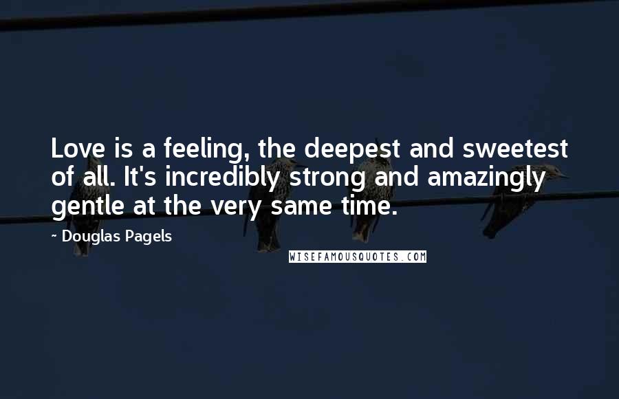 Douglas Pagels Quotes: Love is a feeling, the deepest and sweetest of all. It's incredibly strong and amazingly gentle at the very same time.