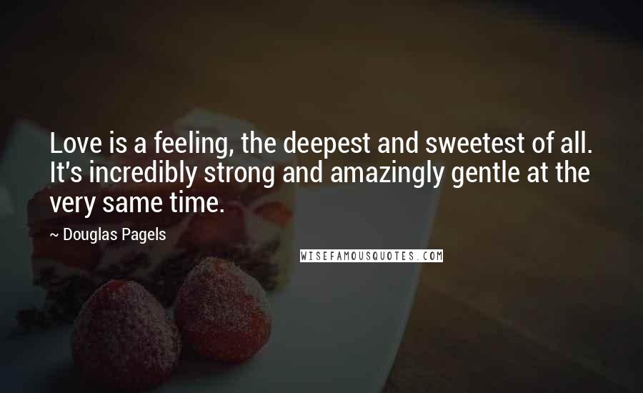 Douglas Pagels Quotes: Love is a feeling, the deepest and sweetest of all. It's incredibly strong and amazingly gentle at the very same time.