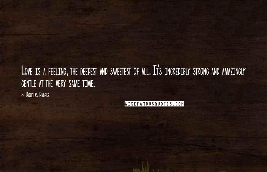 Douglas Pagels Quotes: Love is a feeling, the deepest and sweetest of all. It's incredibly strong and amazingly gentle at the very same time.