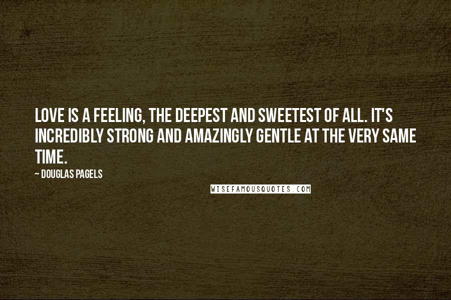 Douglas Pagels Quotes: Love is a feeling, the deepest and sweetest of all. It's incredibly strong and amazingly gentle at the very same time.