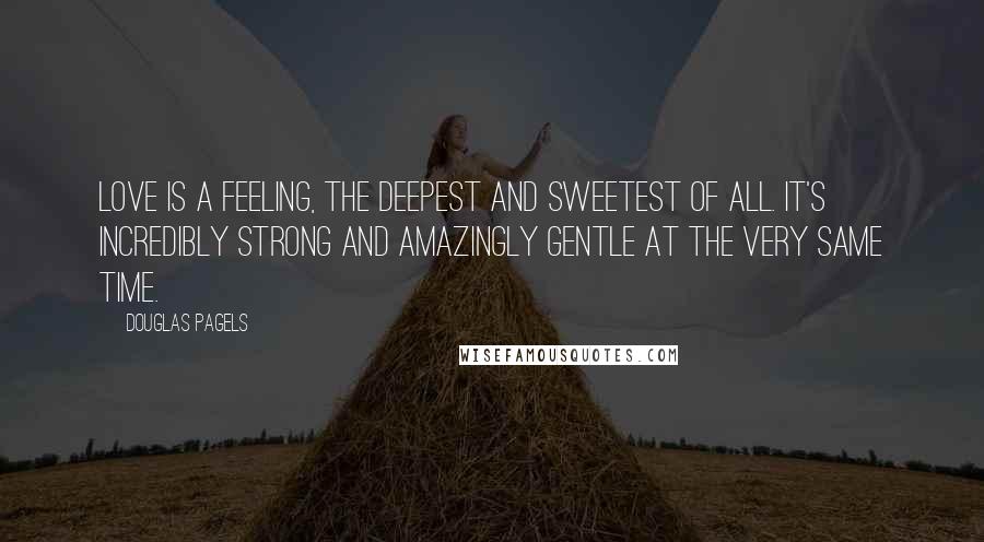 Douglas Pagels Quotes: Love is a feeling, the deepest and sweetest of all. It's incredibly strong and amazingly gentle at the very same time.