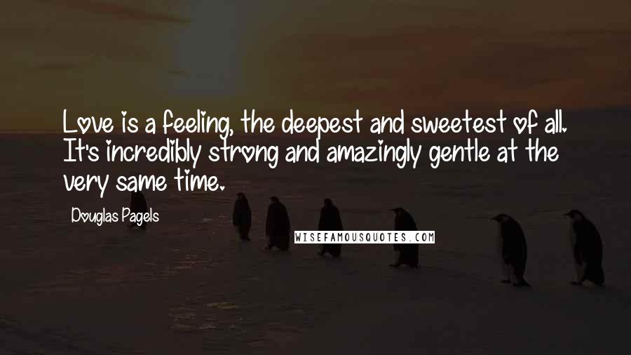 Douglas Pagels Quotes: Love is a feeling, the deepest and sweetest of all. It's incredibly strong and amazingly gentle at the very same time.