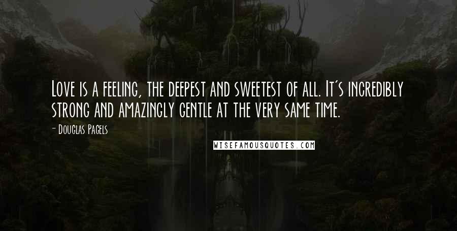 Douglas Pagels Quotes: Love is a feeling, the deepest and sweetest of all. It's incredibly strong and amazingly gentle at the very same time.