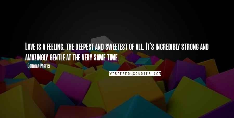 Douglas Pagels Quotes: Love is a feeling, the deepest and sweetest of all. It's incredibly strong and amazingly gentle at the very same time.