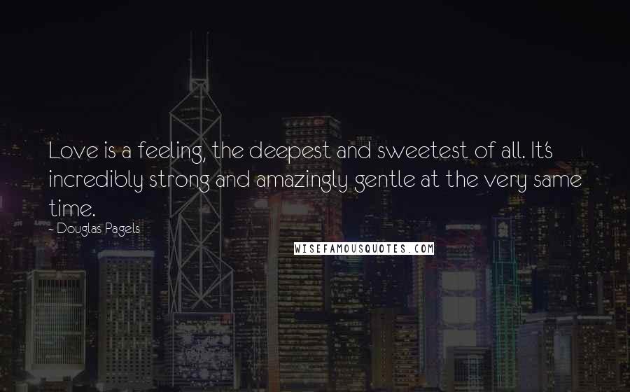Douglas Pagels Quotes: Love is a feeling, the deepest and sweetest of all. It's incredibly strong and amazingly gentle at the very same time.