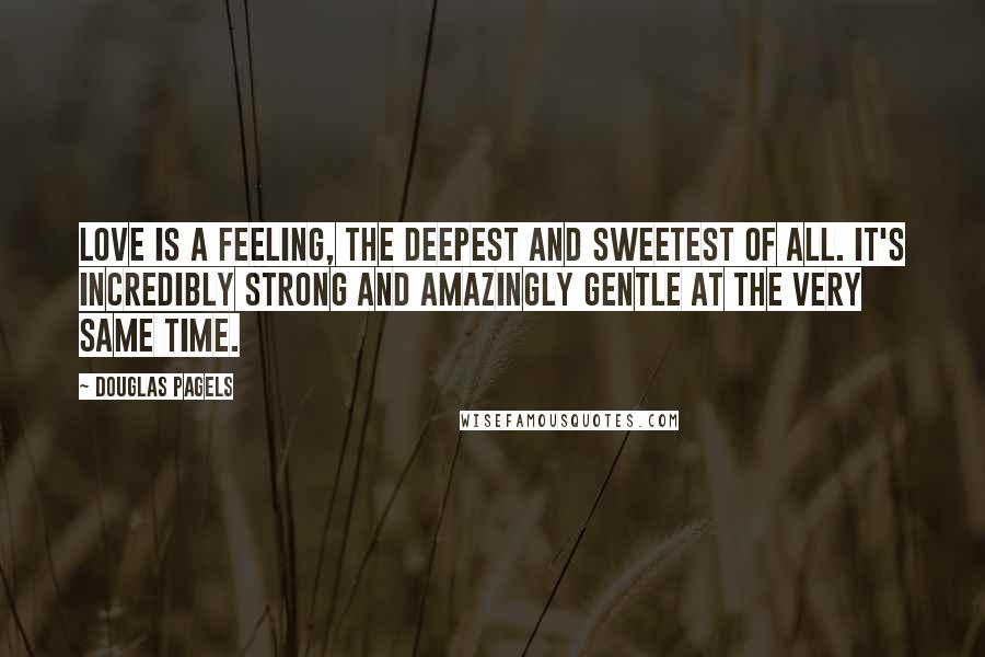 Douglas Pagels Quotes: Love is a feeling, the deepest and sweetest of all. It's incredibly strong and amazingly gentle at the very same time.