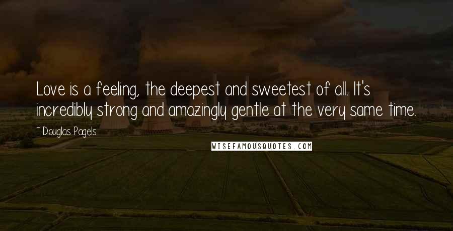 Douglas Pagels Quotes: Love is a feeling, the deepest and sweetest of all. It's incredibly strong and amazingly gentle at the very same time.