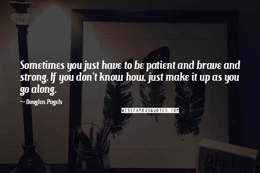 Douglas Pagels Quotes: Sometimes you just have to be patient and brave and strong. If you don't know how, just make it up as you go along.