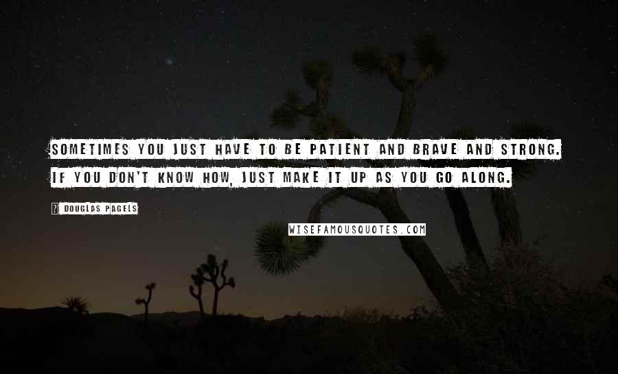 Douglas Pagels Quotes: Sometimes you just have to be patient and brave and strong. If you don't know how, just make it up as you go along.