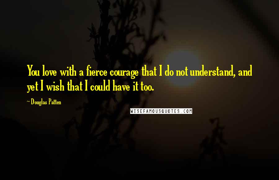 Douglas Patten Quotes: You love with a fierce courage that I do not understand, and yet I wish that I could have it too.