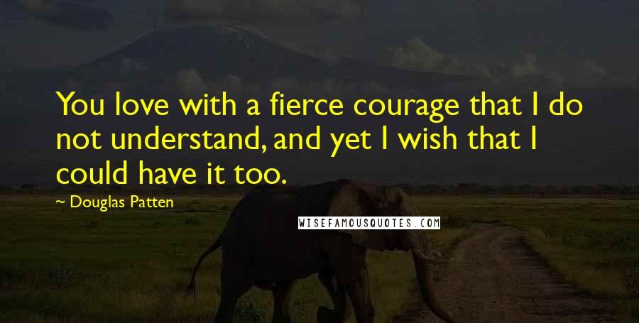 Douglas Patten Quotes: You love with a fierce courage that I do not understand, and yet I wish that I could have it too.
