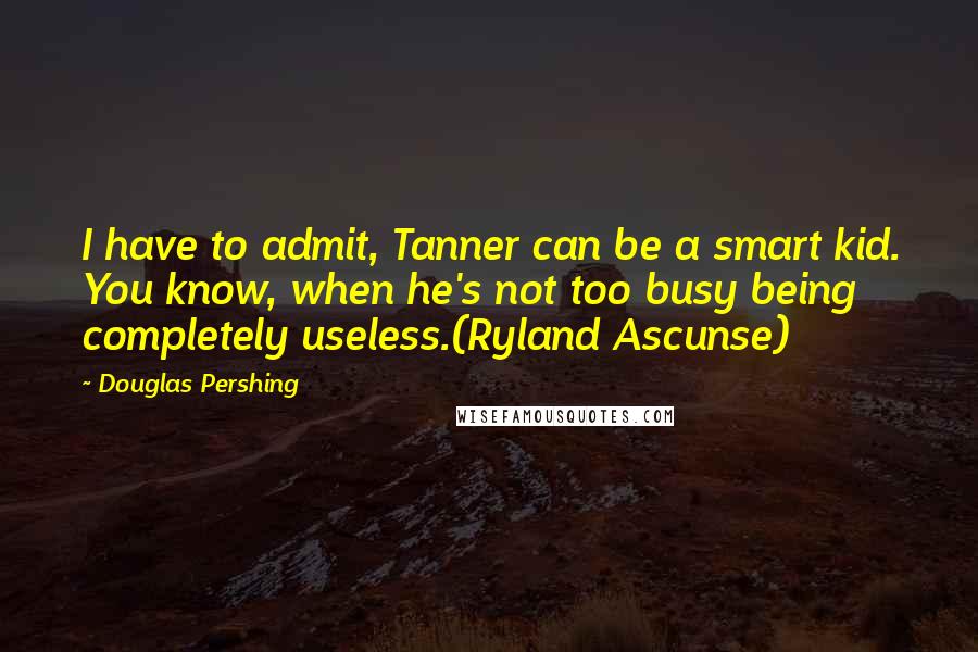 Douglas Pershing Quotes: I have to admit, Tanner can be a smart kid. You know, when he's not too busy being completely useless.(Ryland Ascunse)