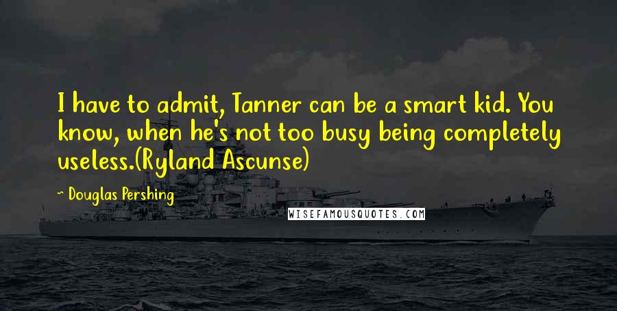 Douglas Pershing Quotes: I have to admit, Tanner can be a smart kid. You know, when he's not too busy being completely useless.(Ryland Ascunse)