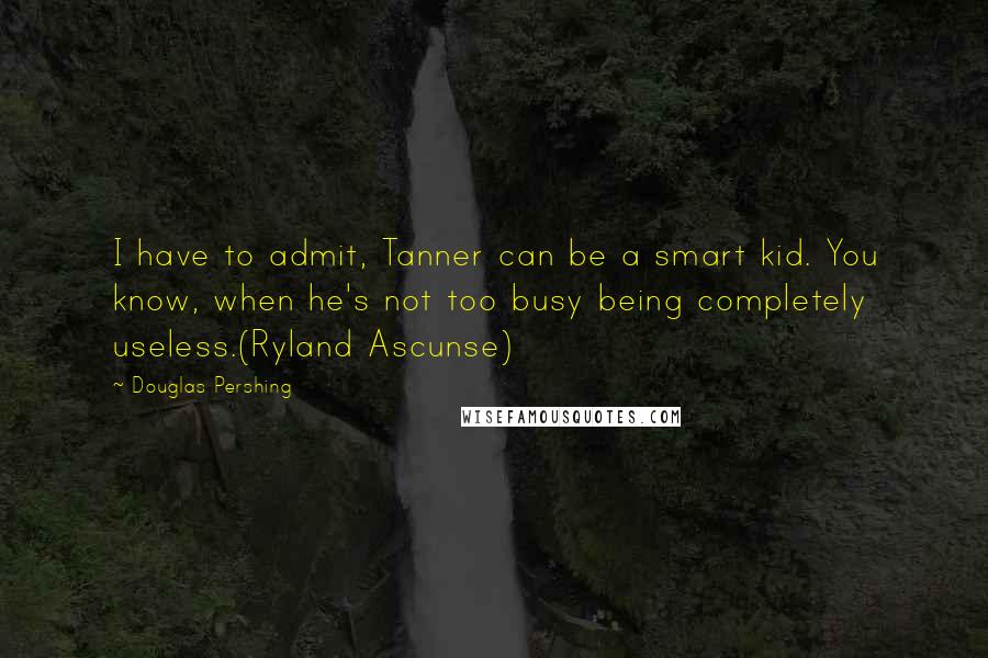 Douglas Pershing Quotes: I have to admit, Tanner can be a smart kid. You know, when he's not too busy being completely useless.(Ryland Ascunse)