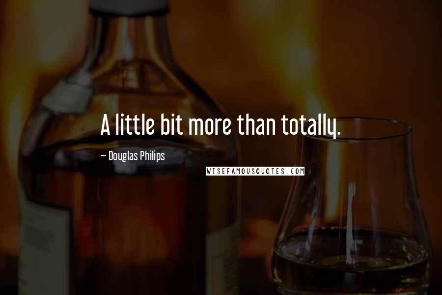 Douglas Philips Quotes: A little bit more than totally.