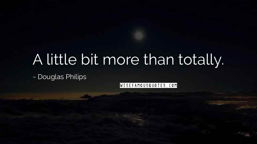 Douglas Philips Quotes: A little bit more than totally.