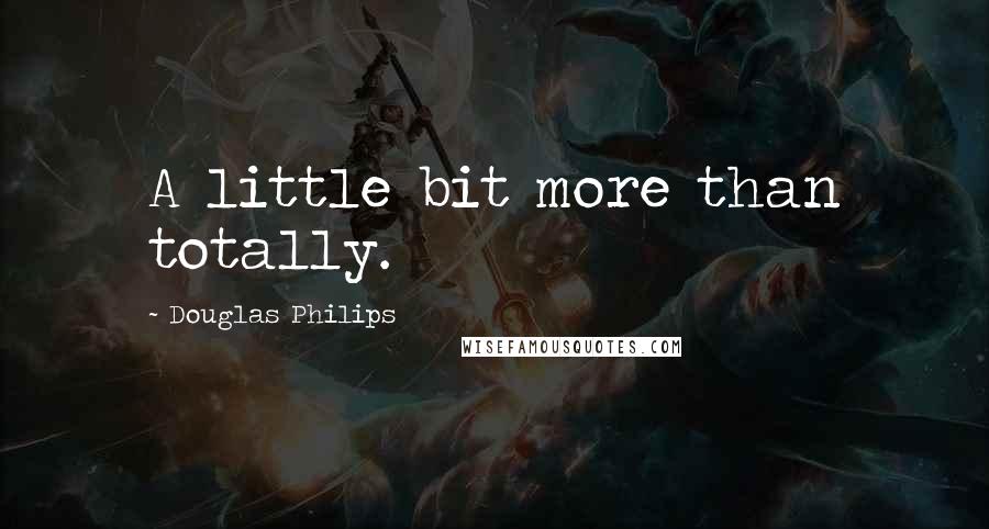 Douglas Philips Quotes: A little bit more than totally.