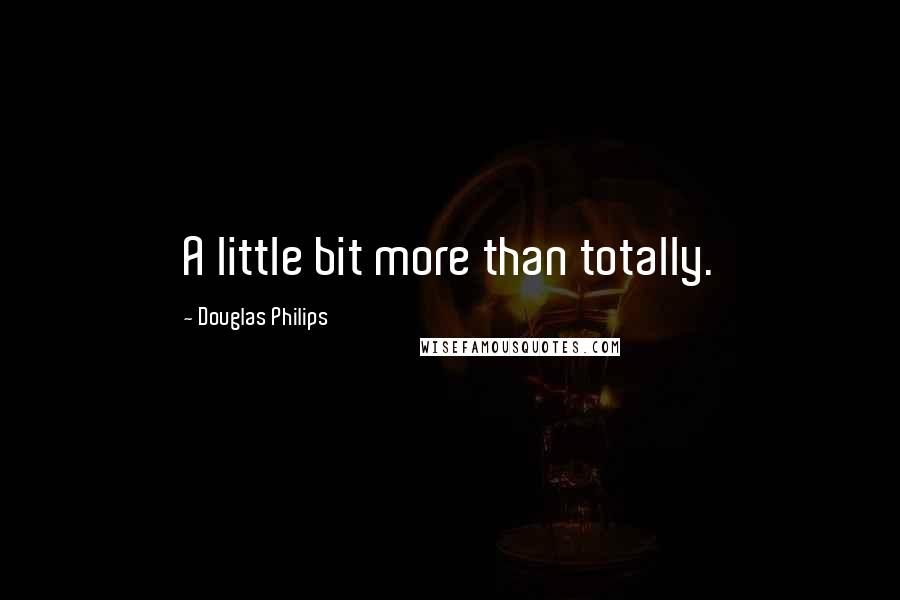 Douglas Philips Quotes: A little bit more than totally.