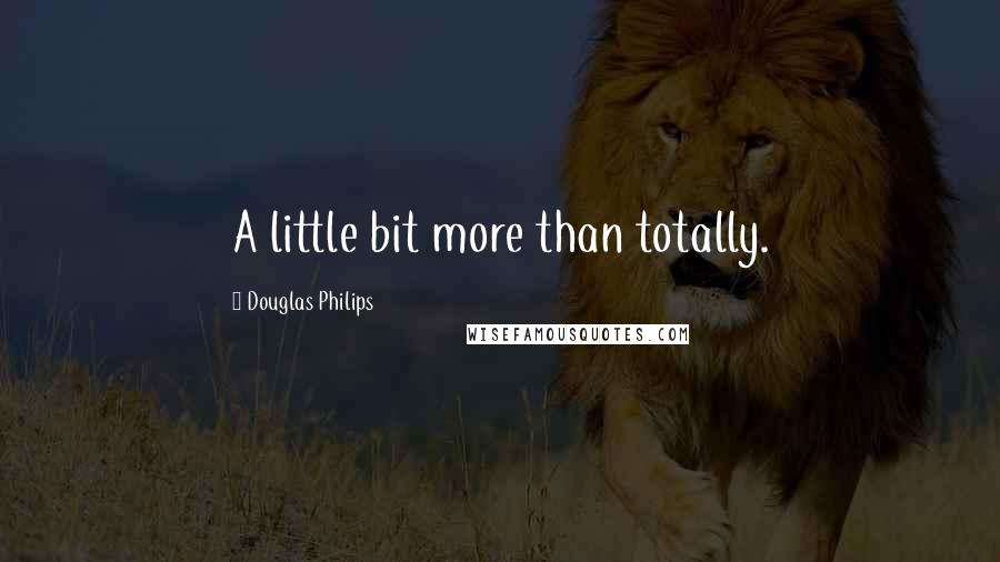 Douglas Philips Quotes: A little bit more than totally.