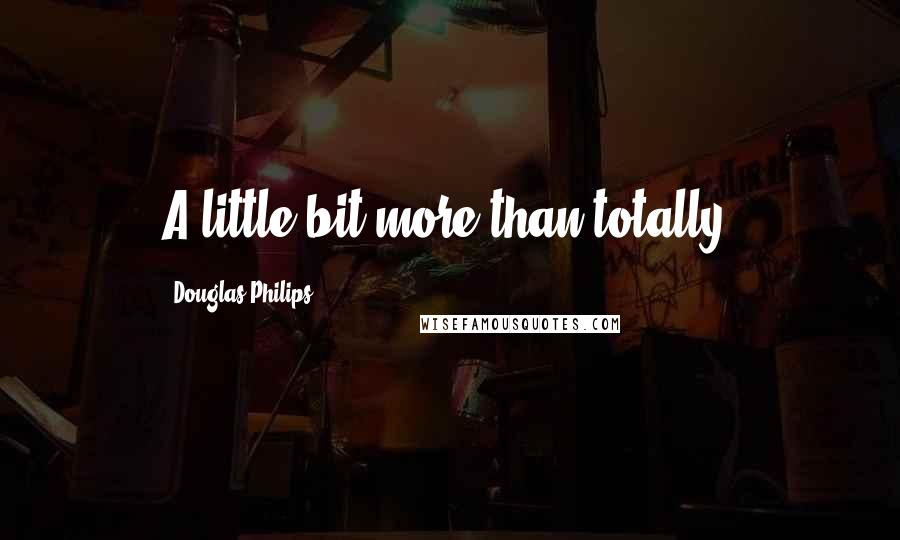 Douglas Philips Quotes: A little bit more than totally.