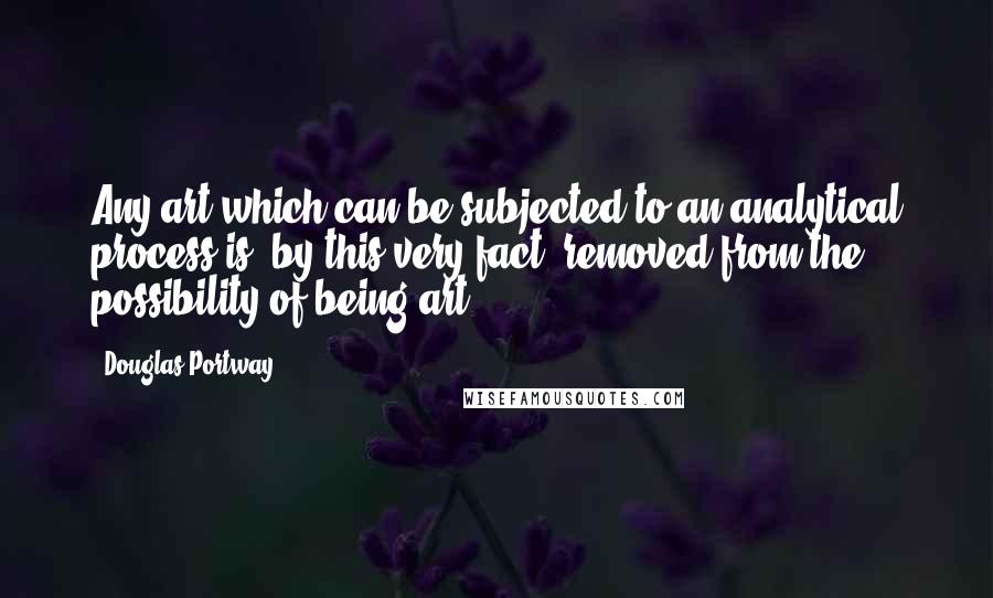 Douglas Portway Quotes: Any art which can be subjected to an analytical process is, by this very fact, removed from the possibility of being art.