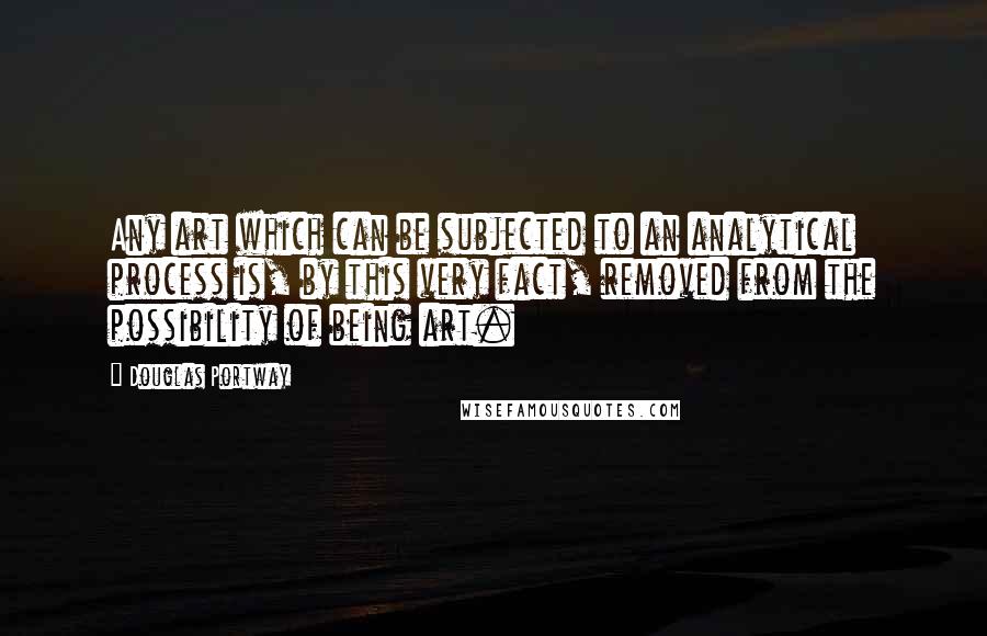 Douglas Portway Quotes: Any art which can be subjected to an analytical process is, by this very fact, removed from the possibility of being art.