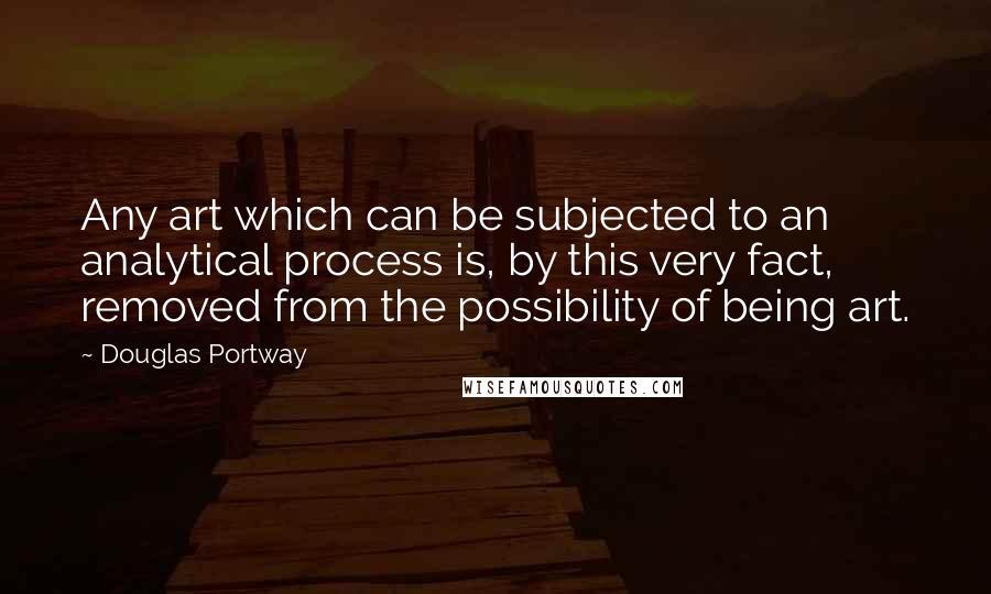 Douglas Portway Quotes: Any art which can be subjected to an analytical process is, by this very fact, removed from the possibility of being art.
