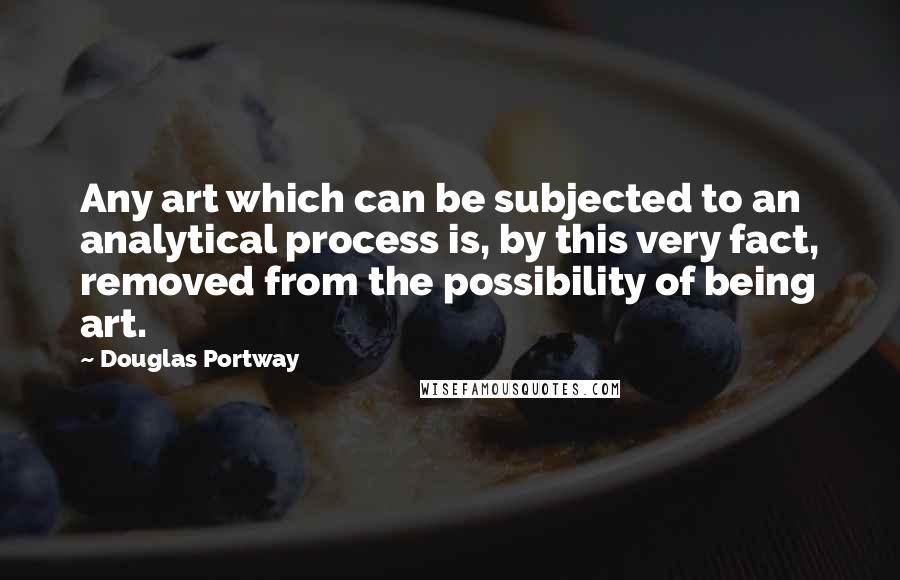 Douglas Portway Quotes: Any art which can be subjected to an analytical process is, by this very fact, removed from the possibility of being art.