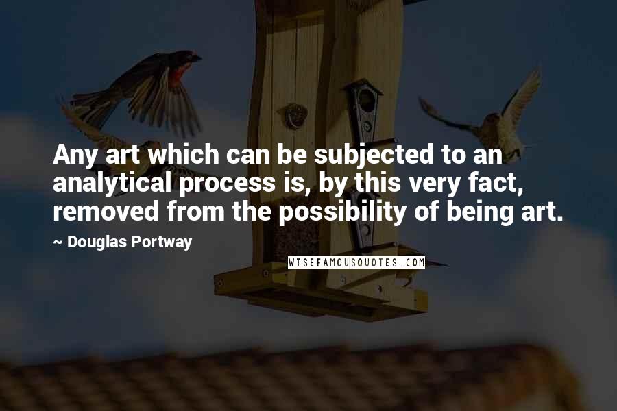 Douglas Portway Quotes: Any art which can be subjected to an analytical process is, by this very fact, removed from the possibility of being art.