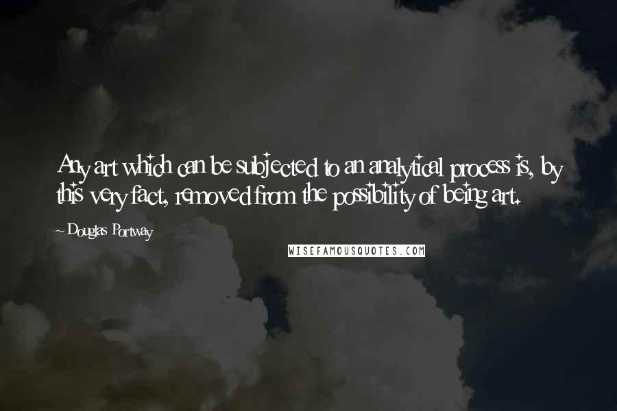 Douglas Portway Quotes: Any art which can be subjected to an analytical process is, by this very fact, removed from the possibility of being art.