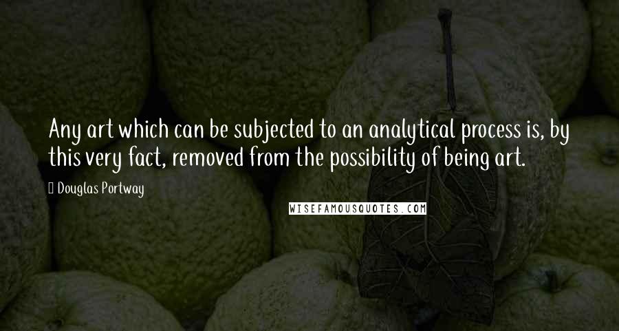 Douglas Portway Quotes: Any art which can be subjected to an analytical process is, by this very fact, removed from the possibility of being art.