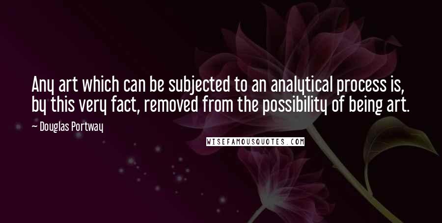 Douglas Portway Quotes: Any art which can be subjected to an analytical process is, by this very fact, removed from the possibility of being art.