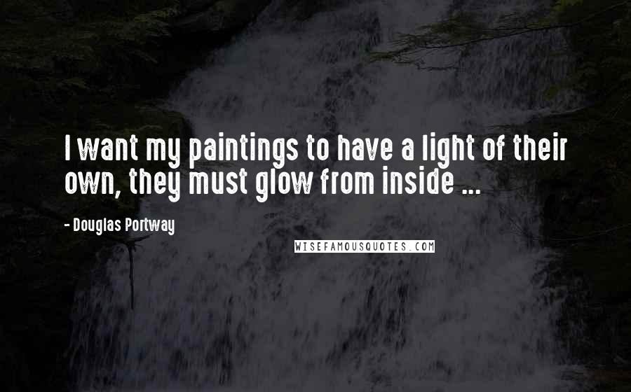 Douglas Portway Quotes: I want my paintings to have a light of their own, they must glow from inside ...
