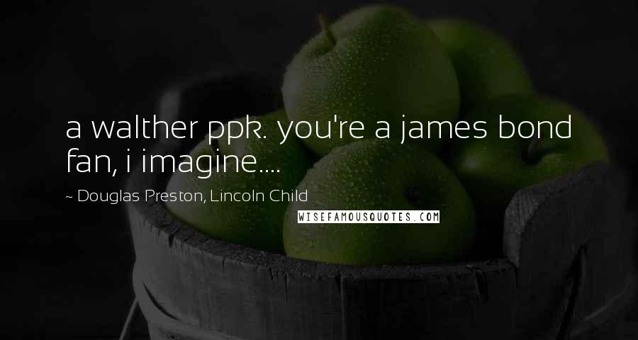 Douglas Preston, Lincoln Child Quotes: a walther ppk. you're a james bond fan, i imagine....