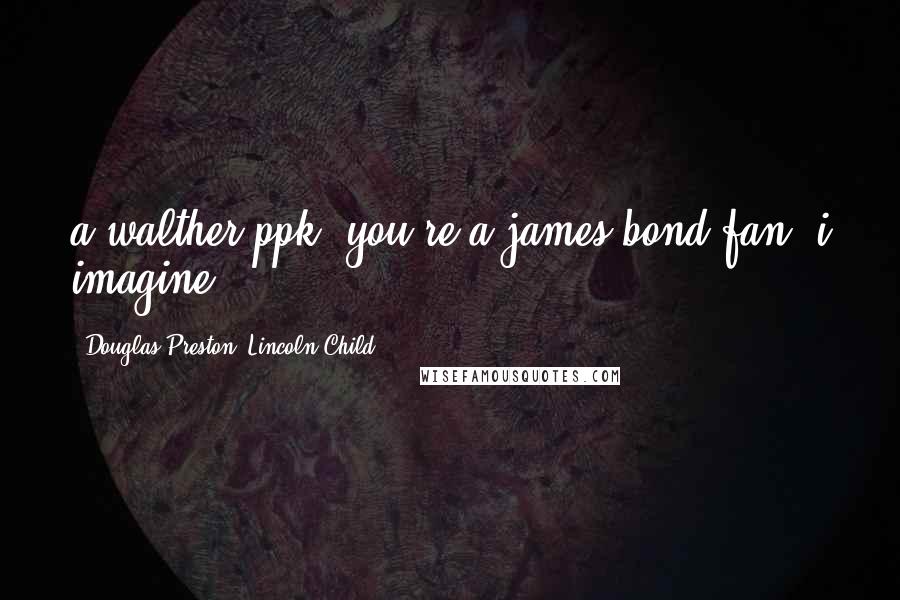 Douglas Preston, Lincoln Child Quotes: a walther ppk. you're a james bond fan, i imagine....