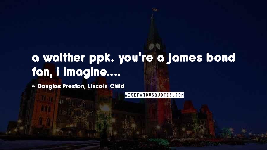 Douglas Preston, Lincoln Child Quotes: a walther ppk. you're a james bond fan, i imagine....