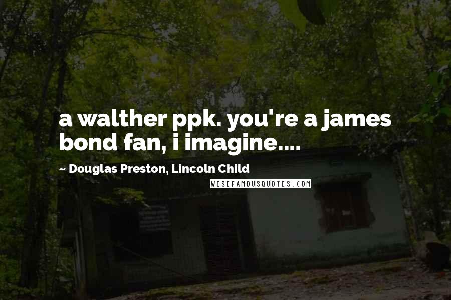 Douglas Preston, Lincoln Child Quotes: a walther ppk. you're a james bond fan, i imagine....