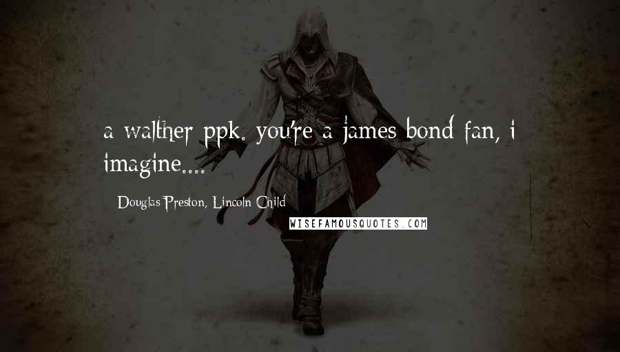 Douglas Preston, Lincoln Child Quotes: a walther ppk. you're a james bond fan, i imagine....