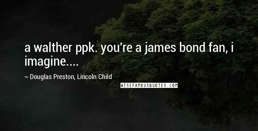 Douglas Preston, Lincoln Child Quotes: a walther ppk. you're a james bond fan, i imagine....