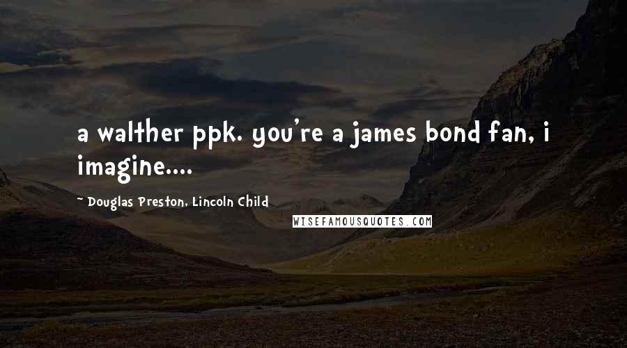 Douglas Preston, Lincoln Child Quotes: a walther ppk. you're a james bond fan, i imagine....