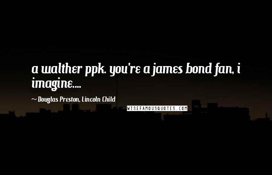 Douglas Preston, Lincoln Child Quotes: a walther ppk. you're a james bond fan, i imagine....