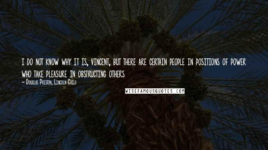 Douglas Preston, Lincoln Child Quotes: i do not know why it is, vincent, but there are certain people in positions of power who take pleasure in obstructing others