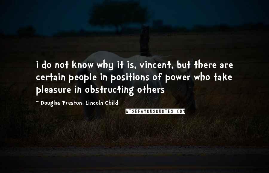 Douglas Preston, Lincoln Child Quotes: i do not know why it is, vincent, but there are certain people in positions of power who take pleasure in obstructing others